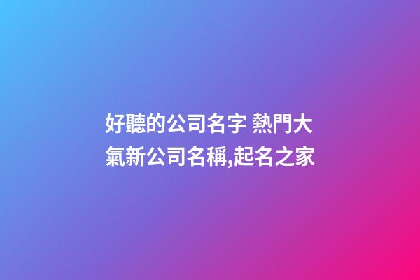 好聽的公司名字 熱門大氣新公司名稱,起名之家-第1張-公司起名-玄機派